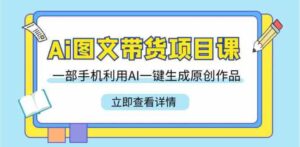 （9052期）Ai图文带货项目课，一部手机利用AI一键生成原创作品（22节课）-大磊资源网
