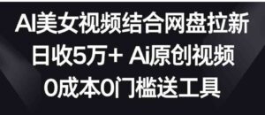 AI美女视频结合网盘拉新，日收5万+两分钟一条Ai原创视频，0成本0门槛送工具-大磊资源网
