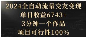 2024全自动流量交友变现，单日收益6743+，3分钟一个作品，项目可行性100%-大磊资源网