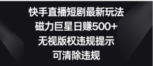 快手直播短剧最新玩法，磁力巨星日赚500+，无视版权违规提示，可清除违规-大磊资源网