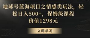 地球号蓝海项目之情感类玩法，轻松日入500+，保姆级课程【揭秘】-大磊资源网
