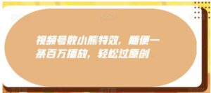 视频号数小熊特效，随便一条百万播放，轻松过原创-大磊资源网