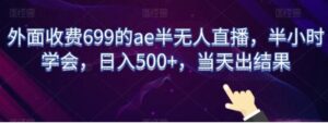 外面收费699的ae半无人直播，半小时学会，日入500+，当天出结果【揭秘】-大磊资源网