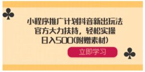 小程序推广计划抖音新出玩法，官方大力扶持，轻松实操，日入500(附赠素材)-大磊资源网