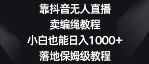 靠抖音无人直播，卖编绳教程，小白也能日入1000+，落地保姆级教程【揭秘】-大磊资源网
