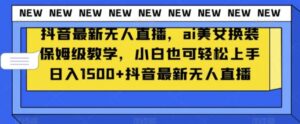 抖音最新无人直播，ai美女换装保姆级教学，小白也可轻松上手日入1500+【揭秘】-大磊资源网