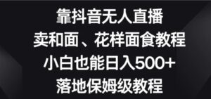 靠抖音无人直播，卖和面、花样面试教程，小白也能日入500+，落地保姆级教程【揭秘】-大磊资源网