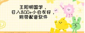 王阳明国学项目，日入800+小白也能玩转，附带配音软件-大磊资源网