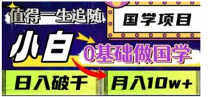 值得一生追随的国学项目，长期饭票，小白也可0基础做国学，日入3000，月入10W+【揭秘】-大磊资源网