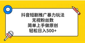 抖音短剧推广暴力玩法，无视粉丝数，简单上手做原创，轻松日入500+-大磊资源网