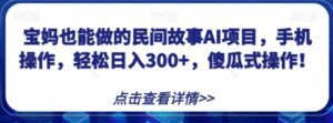 宝妈也能做的民间故事AI项目，手机操作，轻松日入300+，傻瓜式操作！【揭秘】-大磊资源网