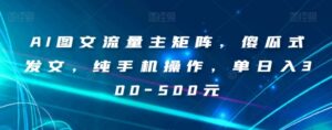 AI图文流量主矩阵，傻瓜式发文，纯手机操作，单日入300-500元【揭秘】-大磊资源网