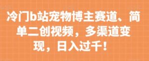 冷门b站宠物博主赛道，简单二创视频，多渠道变现，日入过千！【揭秘】-大磊资源网