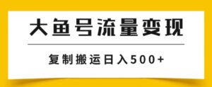 大鱼号流量变现玩法，播放量越高收益越高，无脑搬运复制日入500+-大磊资源网