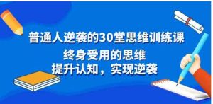 普通人逆袭的30堂思维训练课，终身受用的思维，提升认知，实现逆袭-大磊资源网