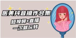 美业全干货·生美·医美抖音操作合集，短视频+直播，一次就玩转-大磊资源网