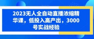 2023无人全自动直播浓缩精华课，低投入高产出，3000号实战经验-大磊资源网