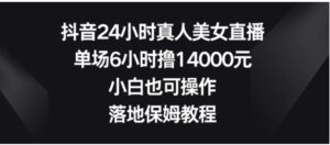 抖音24小时真人美女直播，单场6小时撸14000元，小白也可操作，落地保姆教程-大磊资源网