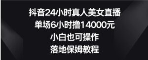抖音24小时真人美女直播，单场6小时撸14000元，小白也可操作，落地保姆教程【揭秘】-大磊资源网