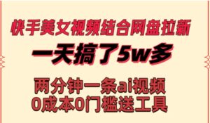 快手美女视频结合网盘拉新，一天搞了50000两分钟一条Ai原创视频，0成本0门槛送工具-大磊资源网