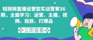 短视频直播运营型实战营第36期，全面学习：运营、主播、视频、投放、打爆品-大磊资源网