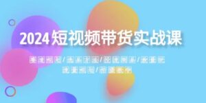 2024短视频带货实战课：赛道规划·选品方法·投流测品·放量玩法·流量规划-大磊资源网
