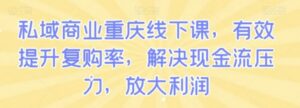 私域商业重庆线下课，有效提升复购率，解决现金流压力，放大利润-大磊资源网