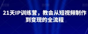 21天IP训练营，教会从短视频制作到变现的全流程-大磊资源网