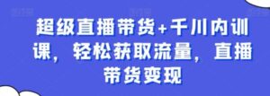 超级直播带货+千川内训课，轻松获取流量，直播带货变现-大磊资源网
