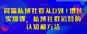 高端私域社群从0到1增长实战课，私域社群运营的认知和方法-大磊资源网
