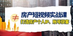 房产短视频实战课，手把手教你0基础打造房产个人IP，账号获客房产个人IP、账号获客-大磊资源网