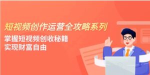 短视频创作运营-全攻略系列，掌握短视频创收秘籍，实现财富自由-大磊资源网