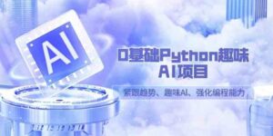 （9068期）0基础Python趣味-AI项目，紧跟趋势、趣味Al、强化编程能力（13节课）-大磊资源网