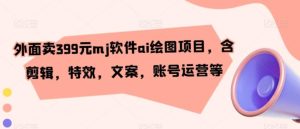 外面卖399元mj软件ai绘图项目，含剪辑，特效，文案，账号运营等-大磊资源网