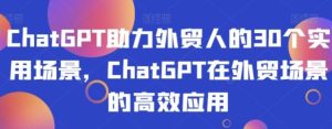 ChatGPT助力外贸人的30个实用场景，ChatGPT在外贸场景的高效应用-大磊资源网