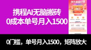 最新携程AI无脑搬砖，0成本，0门槛，单号月入1500，可矩阵操作-大磊资源网