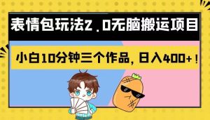 表情包玩法2.0无脑搬运项目，小白10分钟三个作品，日入400+！-大磊资源网