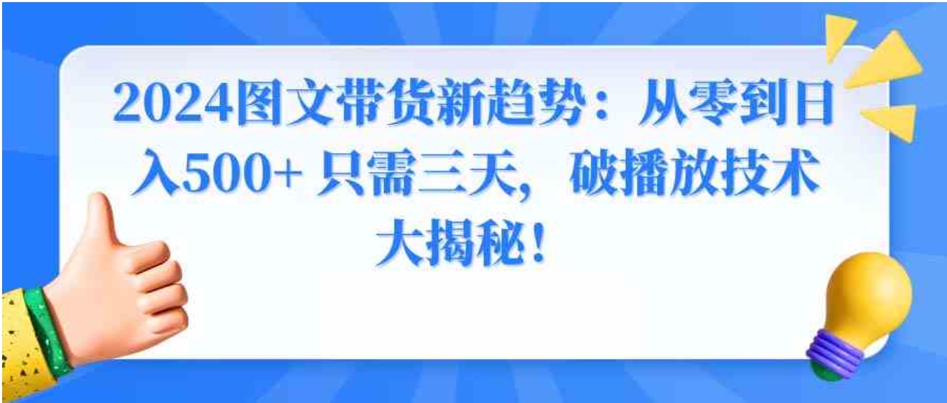 2024图文带货新趋势：从零到日入500+ 只需三天，破播放技术大揭秘！-大磊资源网