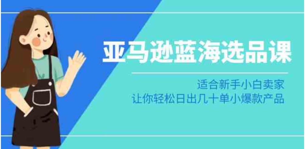 亚马逊-蓝海选品课：适合新手小白卖家，让你轻松日出几十单小爆款产品-大磊资源网