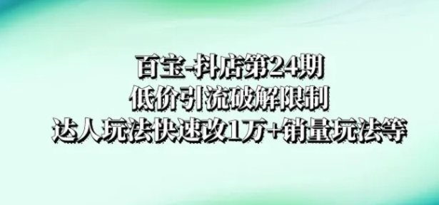 百宝-抖店第24期：低价引流破解限制，达人玩法快速改1万+销量玩法等-大磊资源网