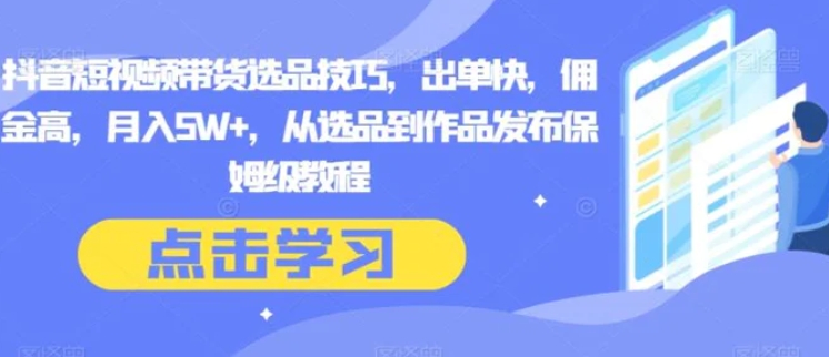 抖音短视频带货选品技巧，出单快，佣金高，月入5W+，从选品到作品发布保姆级教程-大磊资源网