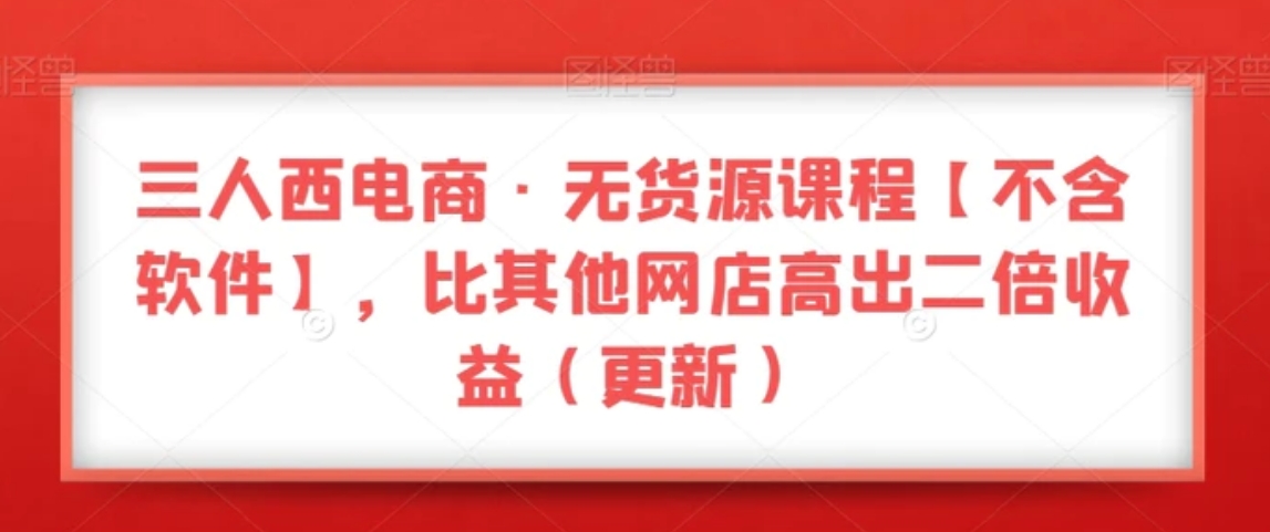 三人西电商·无货源课程【不含软件】，比其他网店高出二倍收益-大磊资源网