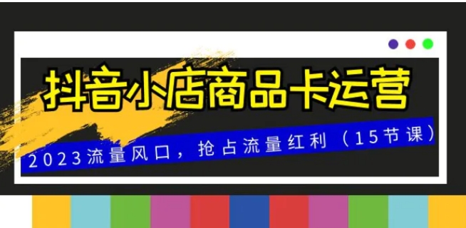 抖音小店商品卡运营，2023流量风口，抢占流量红利-大磊资源网