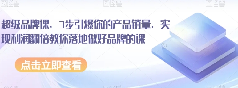 超级品牌课，3步引爆你的产品销量，实现利润翻倍教你落地做好品牌的课-大磊资源网