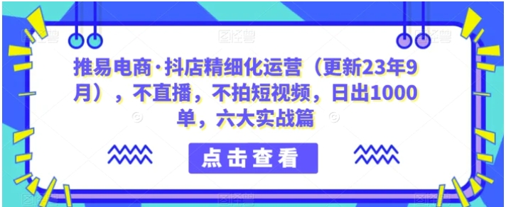 推易电商·抖店精细化运营，不直播，不拍短视频，日出1000单，六大实战篇-大磊资源网