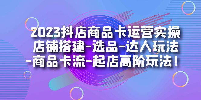 2023抖店商品卡运营实操：店铺搭建-选品-达人玩法-商品卡流-起店高阶玩玩-大磊资源网