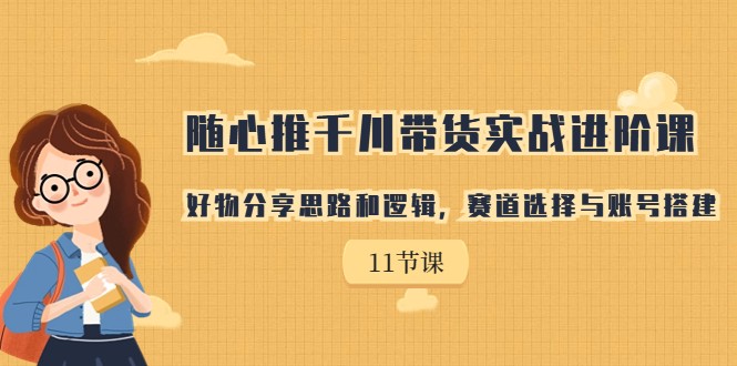 随心推千川带货实战进阶课，好物分享思路和逻辑，赛道选择与账号搭建-大磊资源网