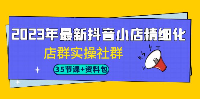 2023年最新抖音小店精细化-店群实操社群-大磊资源网