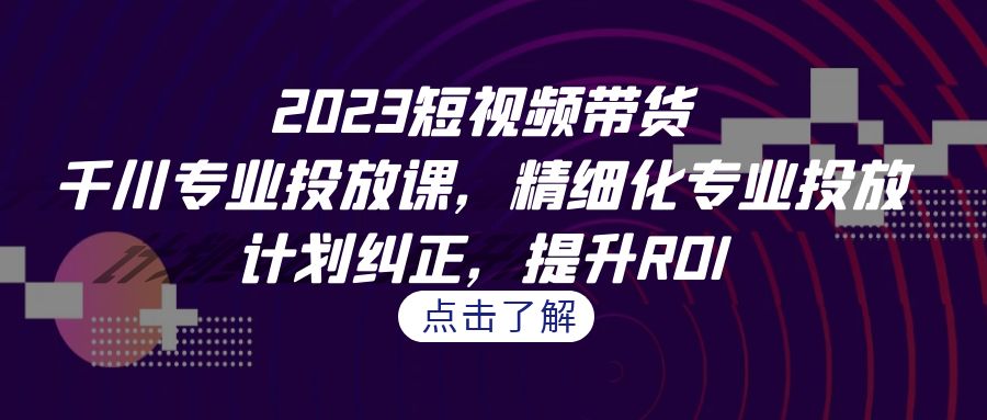 2023短视频带货-千川专业投放课，精细化专业投放，计划纠正，提升ROI-大磊资源网