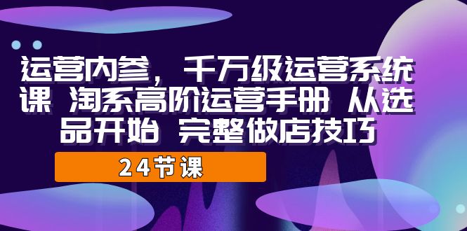 运营·内参 千万级·运营系统课 淘系高阶运营手册 从选品开始 完整做店技巧-大磊资源网